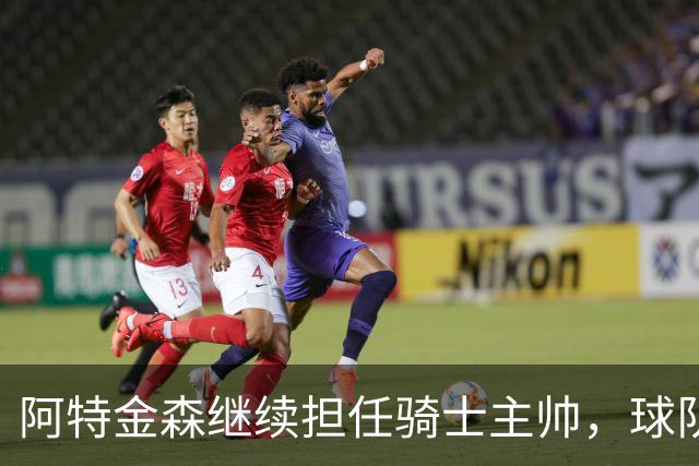 阿特金森继续担任骑士主帅，球队休赛期将积极寻求补强